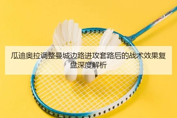 瓜迪奥拉调整曼城边路进攻套路后的战术效果复盘深度解析