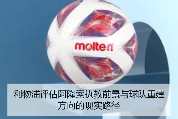 利物浦评估阿隆索执教前景与球队重建方向的现实路径