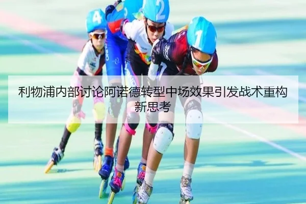 利物浦内部讨论阿诺德转型中场效果引发战术重构新思考